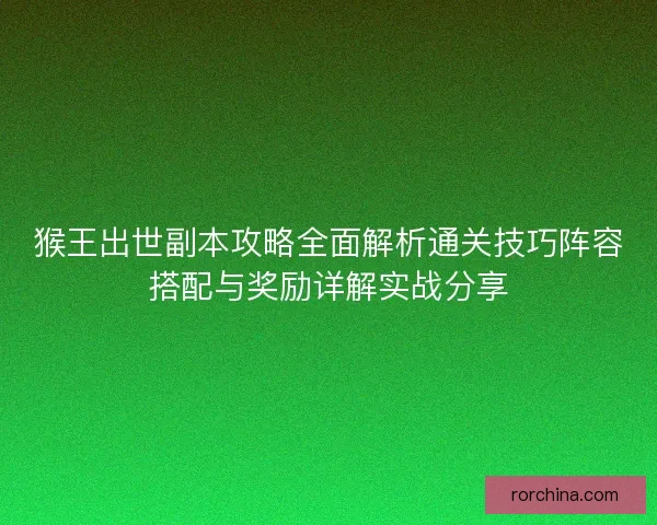 猴王出世副本攻略全面解析通关技巧阵容搭配与奖励详解实战分享