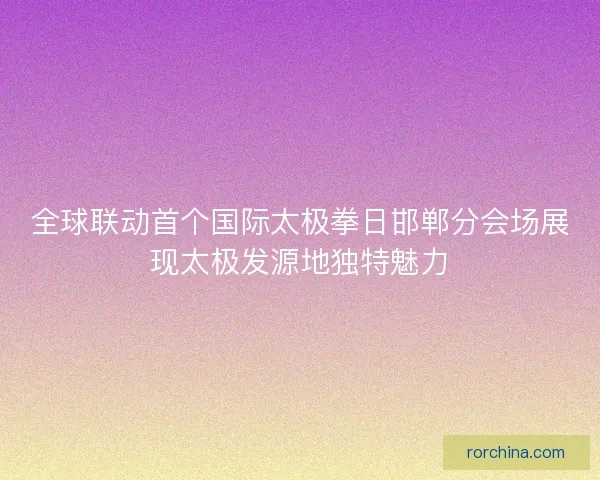 全球联动首个国际太极拳日邯郸分会场展现太极发源地独特魅力