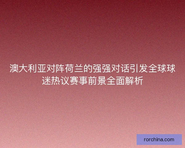 澳大利亚对阵荷兰的强强对话引发全球球迷热议赛事前景全面解析