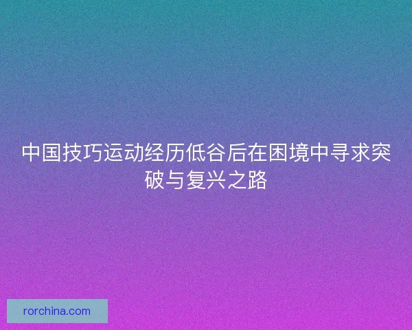 中国技巧运动经历低谷后在困境中寻求突破与复兴之路