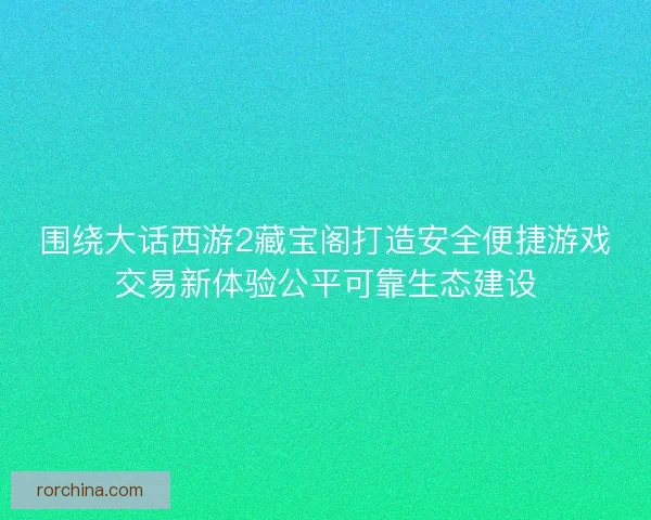 围绕大话西游2藏宝阁打造安全便捷游戏交易新体验公平可靠生态建设