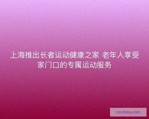 上海推出长者运动健康之家 老年人享受家门口的专属运动服务