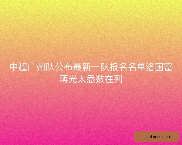 中超广州队公布最新一队报名名单洛国富蒋光太悉数在列