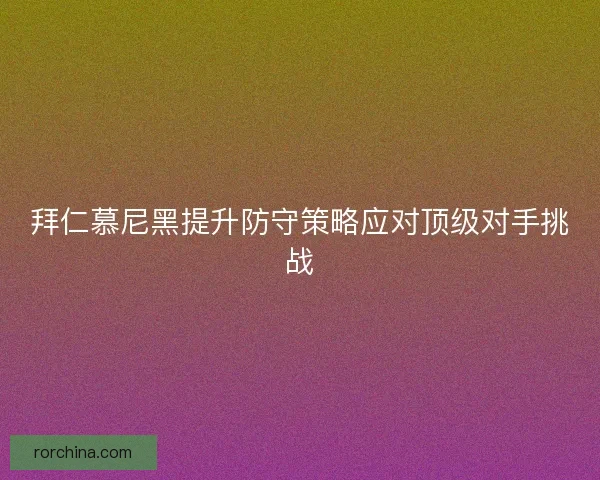 拜仁慕尼黑提升防守策略应对顶级对手挑战