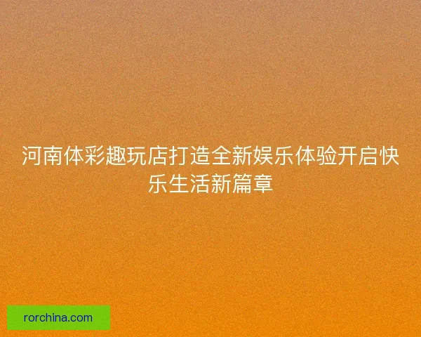 河南体彩趣玩店打造全新娱乐体验开启快乐生活新篇章