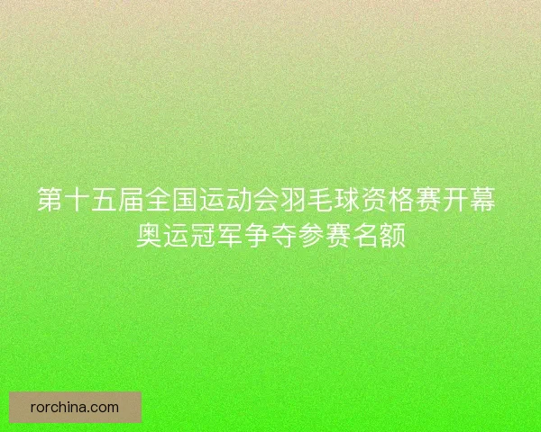 第十五届全国运动会羽毛球资格赛开幕 奥运冠军争夺参赛名额