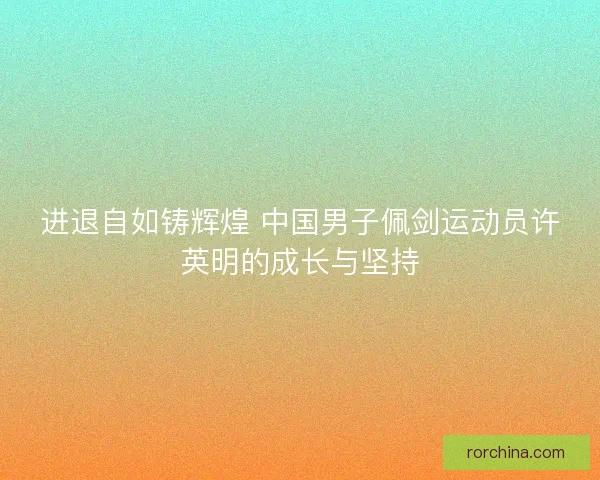 进退自如铸辉煌 中国男子佩剑运动员许英明的成长与坚持