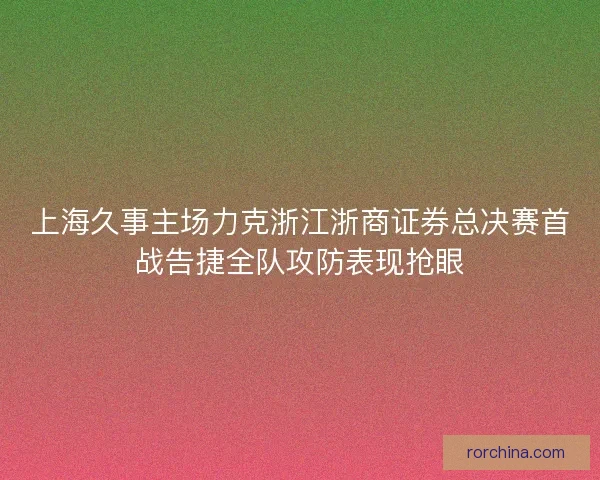 上海久事主场力克浙江浙商证券总决赛首战告捷全队攻防表现抢眼